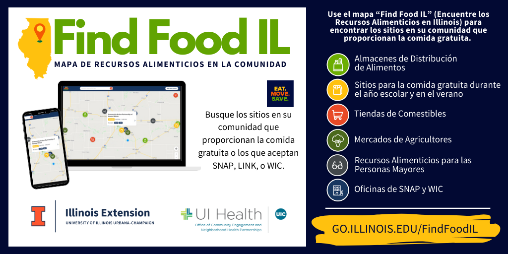 Use el mapa “Find Food IL” (Encuentre los Recursos Alimenticios en Illinois) para encontrar los sitios en su comunidad que proporcionan la comida gratuita. También puede encontrar las tiendas y los mercados que aceptan los cupones SNAP/LINK o WIC. Además, se puede encontrar la oficina del departamento de salud (DHS) o WIC más cercana. Para comenzar, rellene su código postal o su ciudad. Haga clic en el icono del mapa azul para ver todos los sitios en su área en una lista. Use los botones de los recursos para restringir su búsqueda de los recursos alimenticios específicos. Haga clic en la imagen o en el enlace abajo para acceder al mapa de la Universidad de Illinois SNAP-Educación.